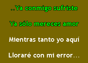 ..Ya conmigo sufriste
Ya sblo mereces amor
Mientras tanto yo aqui

Llorare'z con mi error...