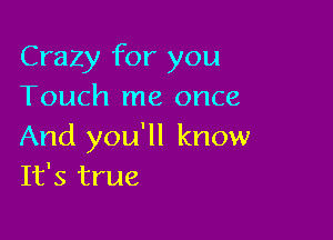 Crazy for you
Touch me once

And you'll know
It's true