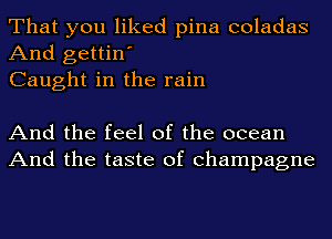 That you liked pina coladas
And gettin'
Caught in the rain

And the feel of the ocean
And the taste of champagne
