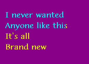 I never wanted
Anyone like this

It's all
Brand new