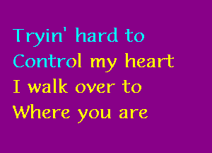 Tryin' hard to
Control my heart

I walk over to
Where you are