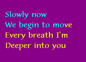 Slowly now
We begin to move

Every breath I'm
Deeper into you