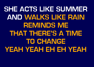 SHE ACTS LIKE SUMMER
AND WALKS LIKE RAIN
REMINDS ME
THAT THERE'S A TIME
TO CHANGE
YEAH YEAH EH EH YEAH