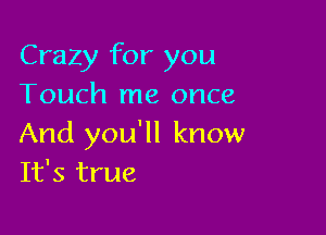 Crazy for you
Touch me once

And you'll know
It's true