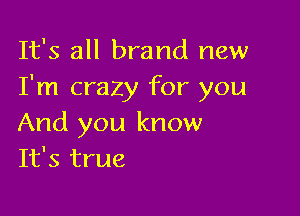 It's all brand new
I'm crazy for you

And you know
It's true