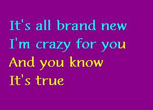 It's all brand new
I'm crazy for you

And you know
It's true