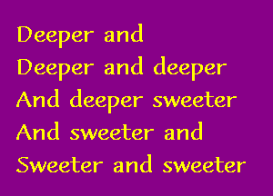 Deeper and

Deeper and deeper
And deeper sweeter
And sweeter and
Sweeter and sweeter