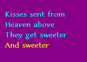 Kisses sent from
Heaven above

They get sweeter

And sweeter