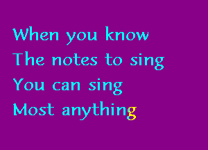 When you know

The notes to sing

You can sing
Most anything