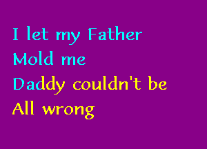 I let my Father
Mold me

Daddy couldn't be

All wrong