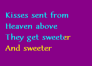 Kisses sent from
Heaven above

They get sweeter

And sweeter