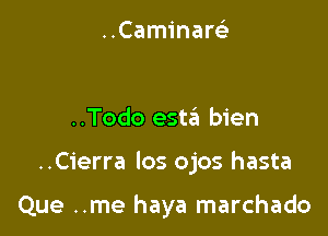 ..CaminareL-

..Todo estait bien

..Cierra Ios ojos hasta

Que ..me haya marchado