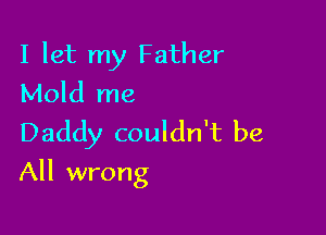 I let my Father
Mold me

Daddy couldn't be

All wrong