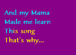 And my Mama
Made me learn

This song
That's why...