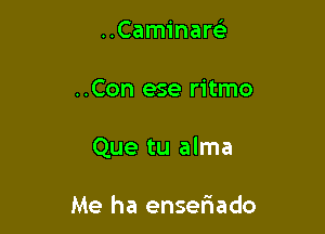 ..Caminam

..Con ese ritmo

Que tu alma

Me ha enserWado