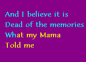 And I believe it is
Dead of the memories

What my Mama
Told me