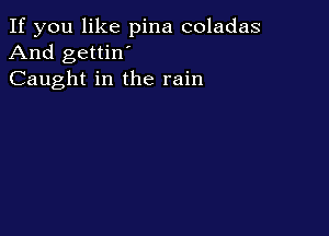 If you like pina coladas
And gettin'
Caught in the rain