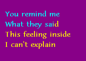 You remind me
What they said

This feeling inside

I can't explain