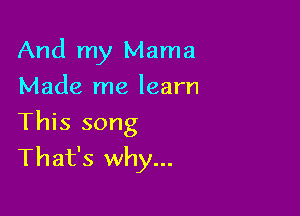 And my Mama
Made me learn

This song
That's why...