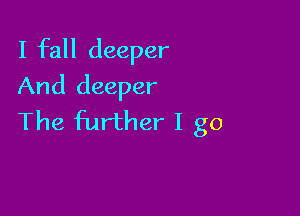 I fall deeper
And deeper

The further I go