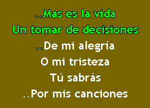 ..Mas es la Vida
Un tomar de decisiones
..De mi alegria

0 mi tristeza
Tu sabr6s
..Por mis canciones