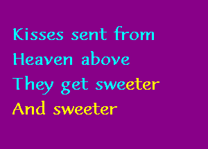 Kisses sent from
Heaven above

They get sweeter

And sweeter