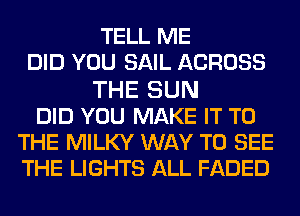 TELL ME
DID YOU SAIL ACROSS
THE SUN
DID YOU MAKE IT TO
THE MILKY WAY TO SEE
THE LIGHTS ALL FADED