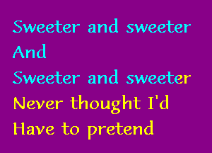 Sweeter and sweeter
And
Sweeter and sweeter

Never thought I'd
Have to pretend