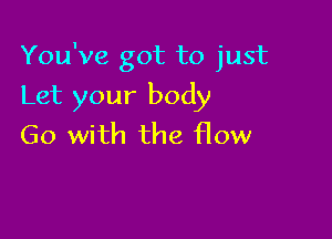 You've got to just

Let your body
Go with the flow