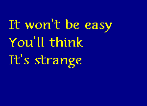 It won't be easy
You'll think

It's stra nge