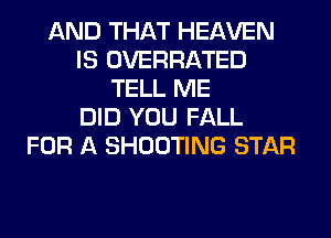 AND THAT HEAVEN
IS OVERHATED
TELL ME
DID YOU FALL
FOR A SHOOTING STAR