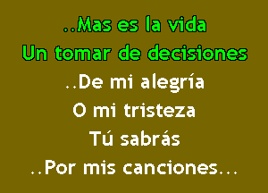 ..Mas es la Vida
Un tomar de decisiones
..De mi alegria

0 mi tristeza
Tu sabr6s
..Por mis canciones...