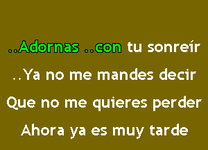 ..Adornas ..con tu sonreir
..Ya no me mandes decir
Que no me quieres perder

Ahora ya es muy tarde