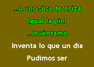 ..A ver si se te eriza

Igual la piel

..lnve'ntame
lnventa lo que un dia

Pudimos ser