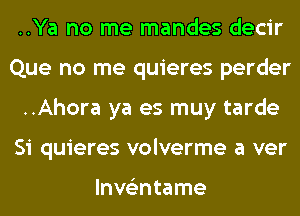 ..Ya no me mandes decir
Que no me quieres perder
..Ahora ya es muy tarde
Si quieres volverme a ver

lnvs'mtame