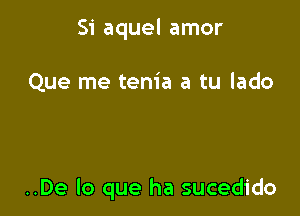 Si aquel amor

Que me tenia a tu lado

..De lo que ha sucedido