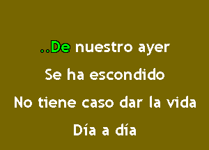 ..De nuestro ayer

Se ha escondido
No tiene caso dar la Vida

Dia a dia