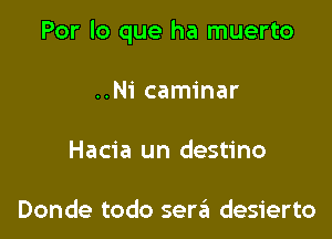 Por lo que ha muerto

..N1' caminar
Hacia un destino

Donde todo serait desierto