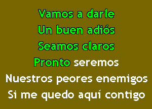 Vamos a darle

Un buen adi6s

Seamos claros

Pronto seremos
Nuestros peores enemigos
Si me quedo aqui contigo