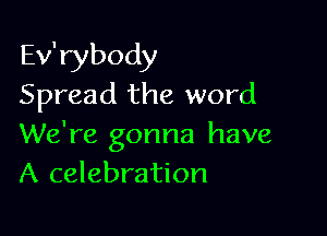 Ev'rybody
Spread the word

We're gonna have
A celebration