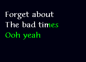 Forget about
The bad times

Ooh yeah