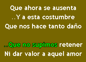 Que ahora se ausenta
..Y a esta costumbre
Que nos hace tanto dario

..Que no supimos retener
Ni dar valor a aquel amor