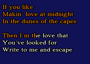 If you like
Makin' love at midnight
In the dunes of the capes

Then I'm the love that
You've looked for
Write to me and escape