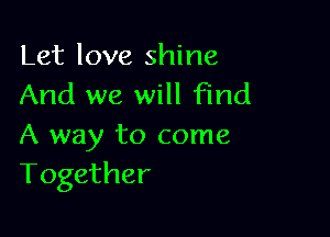 Let love shine
And we will find

A way to come
Together
