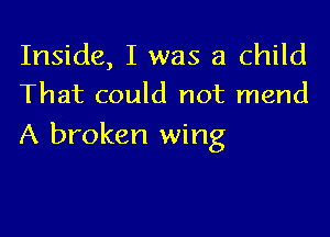 Inside, I was a child
That could not mend

A broken wing