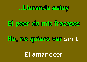 ..Llorando estoy

El peor de mis fracasos
No, no quiero ver sin ti

El amanecer