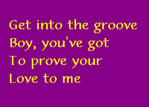 Get into the groove
Boy, you've got

To prove your
Love to me