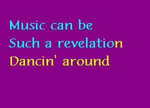 Music can be
Such a revelation

Dancin' around