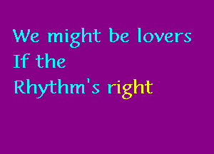 We might be lovers
If the

Rhythm's right