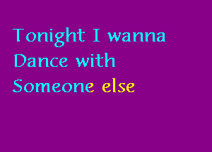 Tonight I wanna
Dance with

Someone else